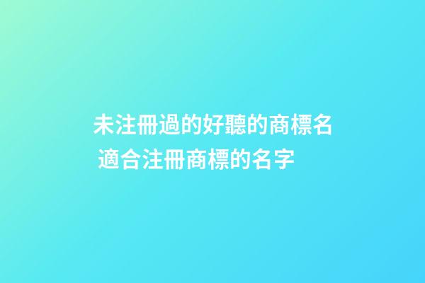 未注冊過的好聽的商標名 適合注冊商標的名字